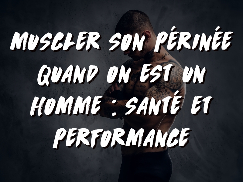 MUSCLER SON PÉRINÉE QUAND ON EST UN HOMME : SANTÉ ET PERFORMANCE