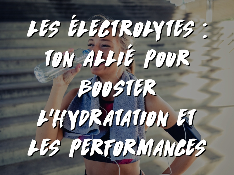 LES ÉLECTROLYTES : TON ALLIÉ POUR BOOSTER L’HYDRATATION ET LES PERFORMANCES