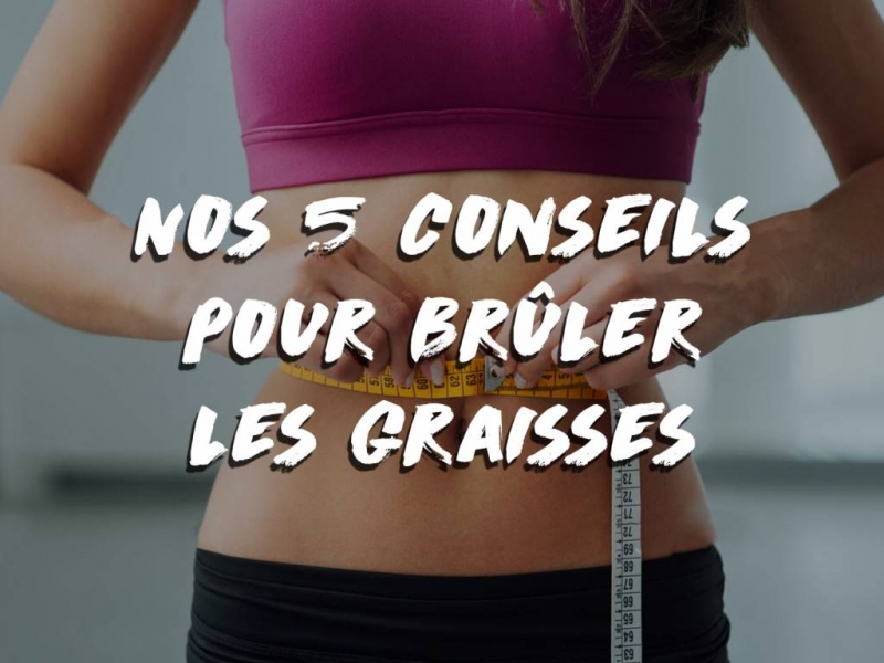 NOS 5 CONSEILS POUR BRÛLER DES GRAISSES
