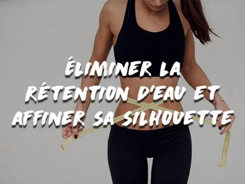 ÉLIMINER LA RÉTENTION D'EAU ET AFFINER SA SILHOUETTE