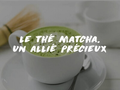 LE THÉ VERT MATCHA, UN ALLIÉ PRÉCIEUX 